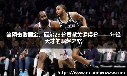 篮网击败掘金，厄尔23分贡献关键得分——年轻天才的崛起之路