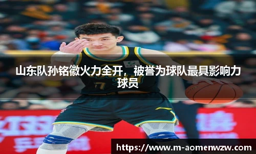 山东队孙铭徽火力全开，被誉为球队最具影响力球员