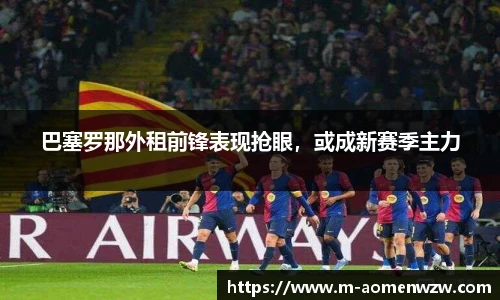 巴塞罗那外租前锋表现抢眼，或成新赛季主力