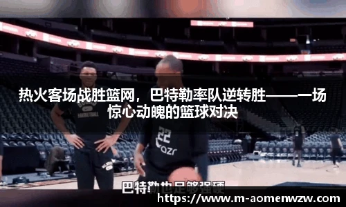 热火客场战胜篮网，巴特勒率队逆转胜——一场惊心动魄的篮球对决