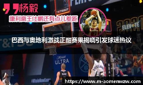 巴西与奥地利激战正酣赛果揭晓引发球迷热议