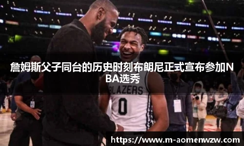 詹姆斯父子同台的历史时刻布朗尼正式宣布参加NBA选秀