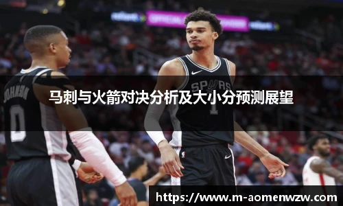马刺与火箭对决分析及大小分预测展望