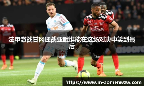 法甲激战甘冈迎战亚眠谁能在这场对决中笑到最后