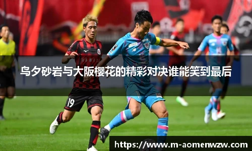 鸟夕砂岩与大阪樱花的精彩对决谁能笑到最后