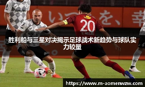 胜利船与三星对决揭示足球战术新趋势与球队实力较量