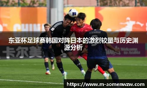 东亚杯足球赛韩国对阵日本的激烈较量与历史渊源分析