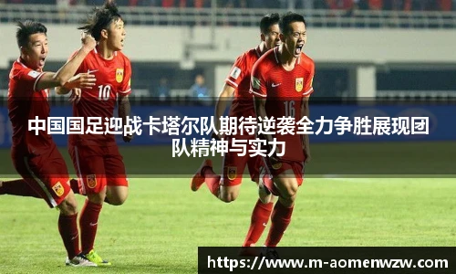 中国国足迎战卡塔尔队期待逆袭全力争胜展现团队精神与实力