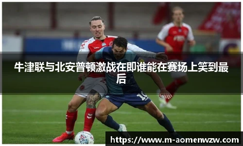 牛津联与北安普顿激战在即谁能在赛场上笑到最后