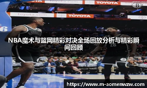 NBA魔术与篮网精彩对决全场回放分析与精彩瞬间回顾