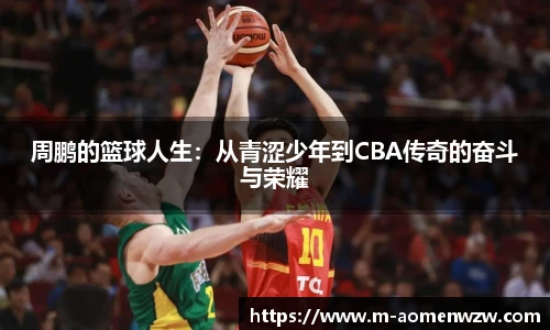 周鹏的篮球人生:从青涩少年到CBA传奇的奋斗与荣耀